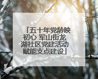 五十年党龄映初心 军山街龙湖社区党建活动赋能支点建设