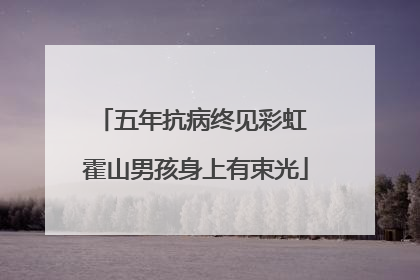 五年抗病终见彩虹 霍山男孩身上有束光