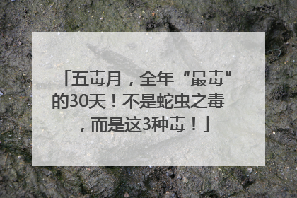 五毒月，全年“最毒”的30天！不是蛇虫之毒，而是这3种毒！