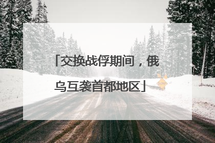 交换战俘期间，俄乌互袭首都地区