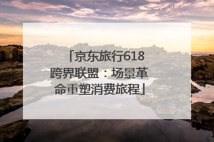 京东旅行618跨界联盟：场景革命重塑消费旅程