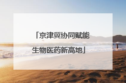 京津冀协同赋能生物医药新高地