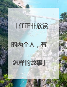 任正非欣赏的两个人，有怎样的故事