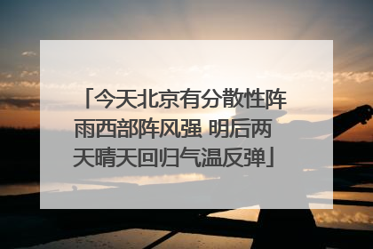 今天北京有分散性阵雨西部阵风强 明后两天晴天回归气温反弹