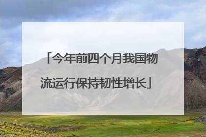今年前四个月我国物流运行保持韧性增长