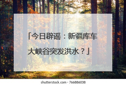 今日辟谣：新疆库车大峡谷突发洪水？