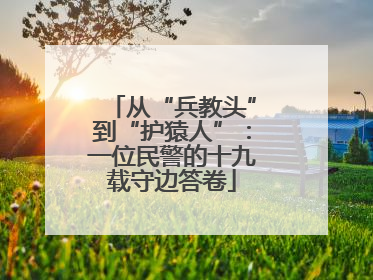 从“兵教头”到“护猿人”：一位民警的十九载守边答卷