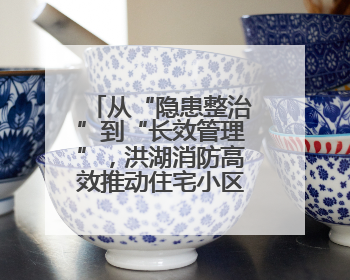 从“隐患整治”到“长效管理”，洪湖消防高效推动住宅小区消防管理