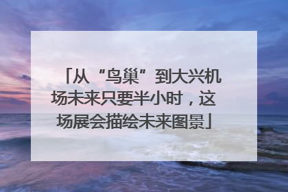 从“鸟巢”到大兴机场未来只要半小时，这场展会描绘未来图景