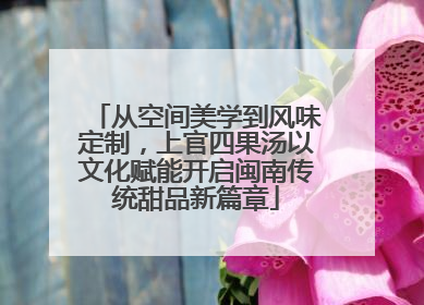 从空间美学到风味定制，上官四果汤以文化赋能开启闽南传统甜品新篇章