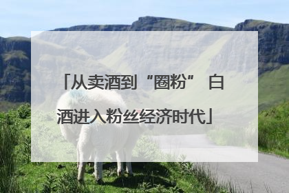 从卖酒到“圈粉” 白酒进入粉丝经济时代