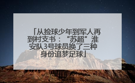 从捡球少年到军人再到村支书：“苏超”淮安队3号球员换了三种身份追梦足球