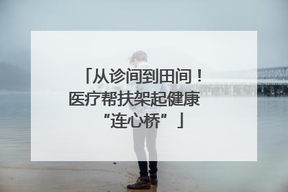从诊间到田间！医疗帮扶架起健康“连心桥”