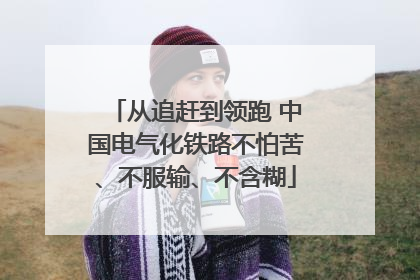 从追赶到领跑 中国电气化铁路不怕苦、不服输、不含糊