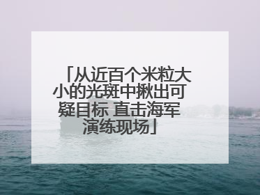 从近百个米粒大小的光斑中揪出可疑目标 直击海军演练现场
