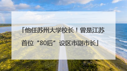 他任苏州大学校长！曾是江苏首位“80后”设区市副市长