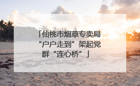 仙桃市烟草专卖局“户户走到”架起党群“连心桥”