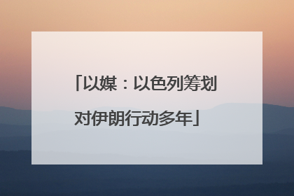 以媒：以色列筹划对伊朗行动多年
