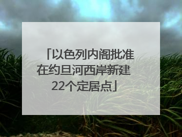 以色列内阁批准在约旦河西岸新建22个定居点