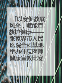以赛促教展风采，赋能宣教护健康——张家界市人民医院全科基地举办住院医师健康宣教比赛