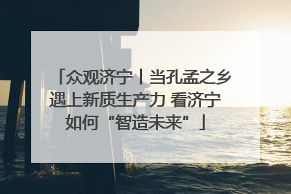众观济宁丨当孔孟之乡遇上新质生产力 看济宁如何“智造未来”