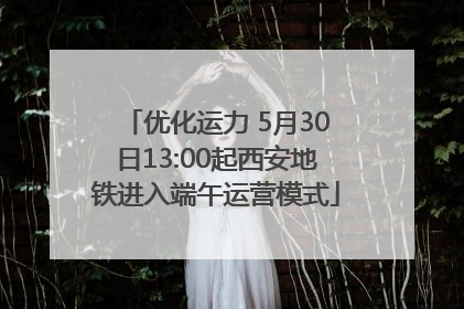 优化运力 5月30日13:00起西安地铁进入端午运营模式