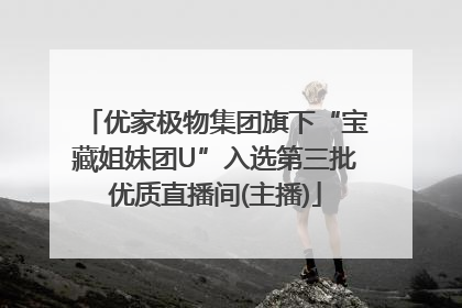 优家极物集团旗下“宝藏姐妹团U”入选第三批优质直播间(主播)
