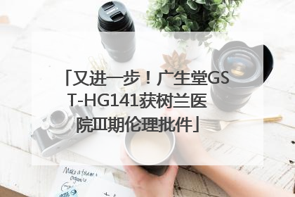 又进一步！广生堂GST-HG141获树兰医院III期伦理批件