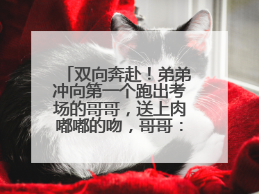 双向奔赴！弟弟冲向第一个跑出考场的哥哥，送上肉嘟嘟的吻，哥哥：考完最想陪弟弟