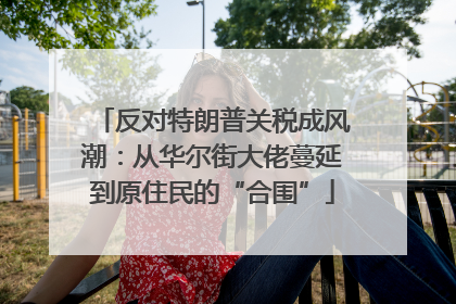 反对特朗普关税成风潮：从华尔街大佬蔓延到原住民的“合围”