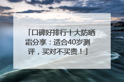 口碑好排行十大防晒霜分享：适合40岁测评，买对不买贵！