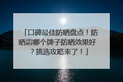 口碑最佳防晒盘点！防晒霜哪个牌子防晒效果好？挑选攻略来了！