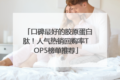 口碑最好的胶原蛋白肽！人气热销回购率TOP5榜单推荐