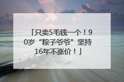 只卖5毛钱一个！90岁“粽子爷爷”坚持16年不涨价！
