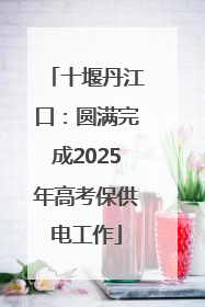 十堰丹江口：圆满完成2025年高考保供电工作