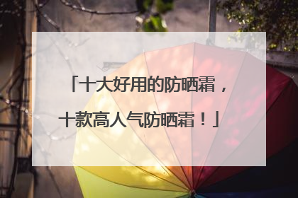 十大好用的防晒霜，十款高人气防晒霜！