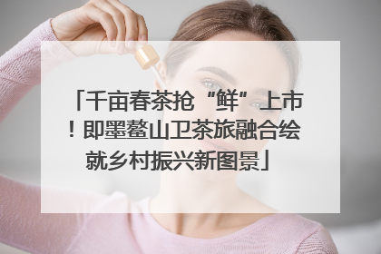千亩春茶抢“鲜”上市！即墨鳌山卫茶旅融合绘就乡村振兴新图景