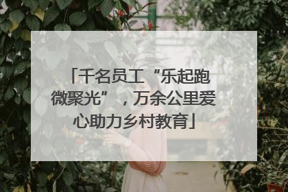 千名员工“乐起跑 微聚光”，万余公里爱心助力乡村教育