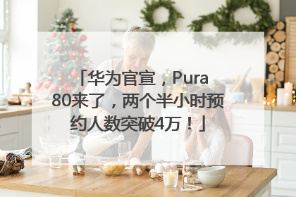 华为官宣，Pura 80来了，两个半小时预约人数突破4万！
