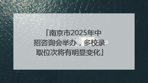 南京市2025年中招咨询会举办，多校录取位次将有明显变化