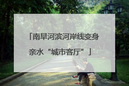南旱河滨河岸线变身亲水“城市客厅”