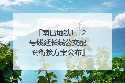 南昌地铁1、2号线延长线公交配套衔接方案公布