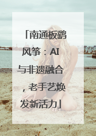 南通板鹞风筝：AI与非遗融合，老手艺焕发新活力