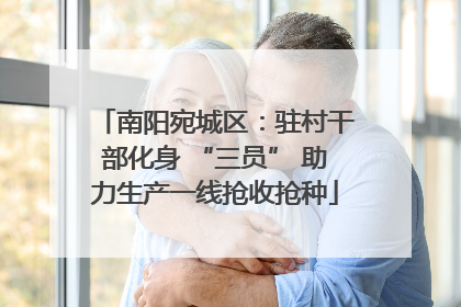 南阳宛城区：驻村干部化身 “三员” 助力生产一线抢收抢种