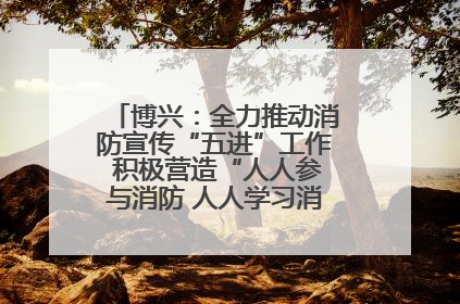 博兴：全力推动消防宣传“五进”工作 积极营造“人人参与消防 人人学习消防”的良好氛围