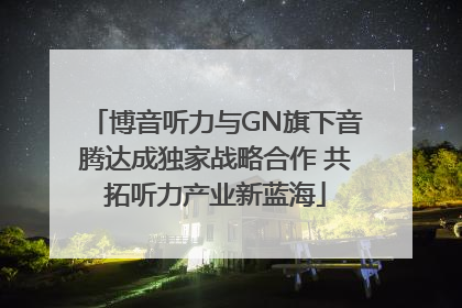 博音听力与GN旗下音腾达成独家战略合作 共拓听力产业新蓝海
