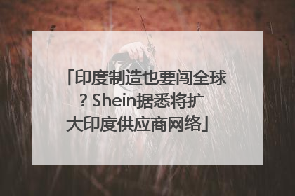 印度制造也要闯全球？Shein据悉将扩大印度供应商网络