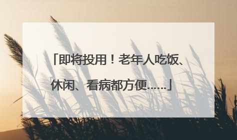 即将投用！老年人吃饭、休闲、看病都方便……