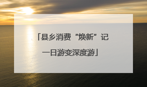 县乡消费“焕新”记 一日游变深度游