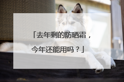 去年剩的防晒霜，今年还能用吗？